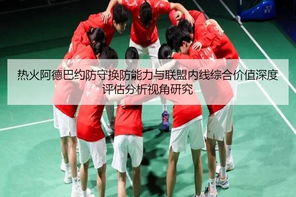 热火阿德巴约防守换防能力与联盟内线综合价值深度评估分析视角研究 - pg