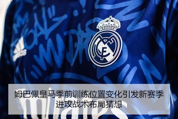 姆巴佩皇马季前训练位置变化引发新赛季进攻战术布局猜想 | pg