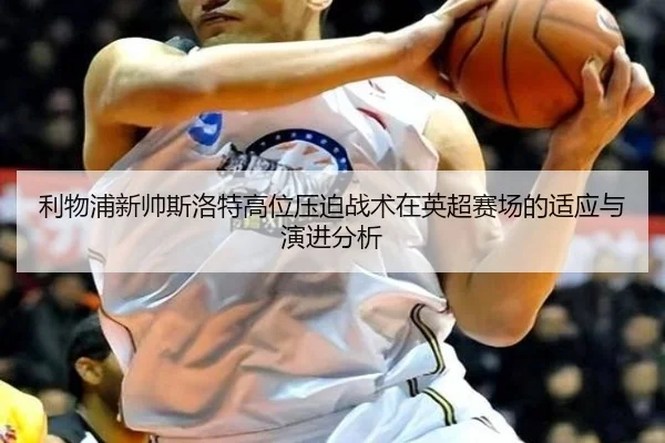 利物浦新帅斯洛特高位压迫战术在英超赛场的适应与演进分析 | pg
